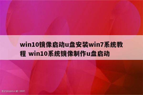 win10镜像启动u盘安装win7系统教程 win10系统镜像制作u盘启动