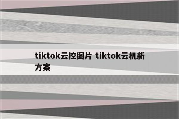 tiktok云控图片 tiktok云机新方案