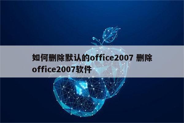 如何删除默认的office2007 删除office2007软件