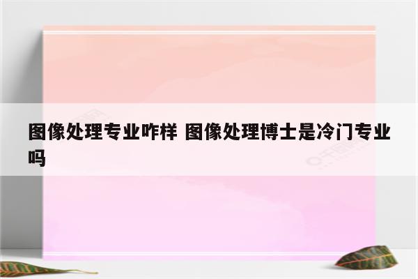 图像处理专业咋样 图像处理博士是冷门专业吗