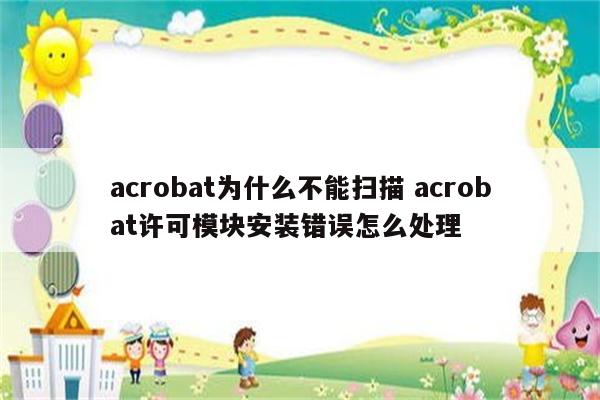 acrobat为什么不能扫描 acrobat许可模块安装错误怎么处理
