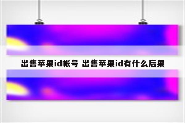 出售苹果id帐号 出售苹果id有什么后果