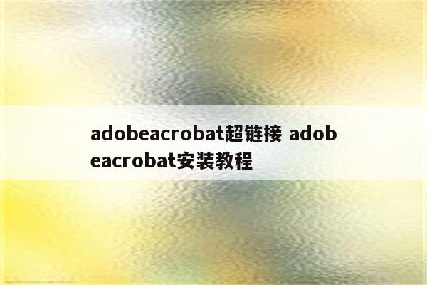 adobeacrobat超链接 adobeacrobat安装教程