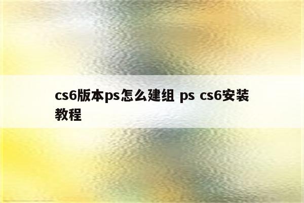 cs6版本ps怎么建组 ps cs6安装教程
