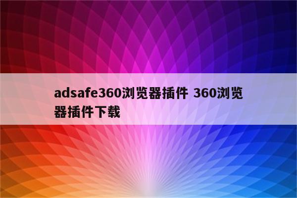 adsafe360浏览器插件 360浏览器插件下载