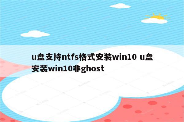 u盘支持ntfs格式安装win10 u盘安装win10非ghost