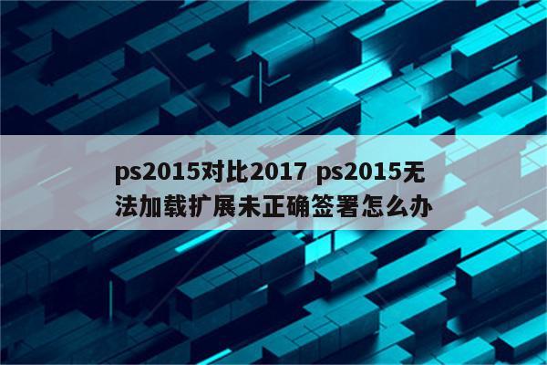 ps2015对比2017 ps2015无法加载扩展未正确签署怎么办