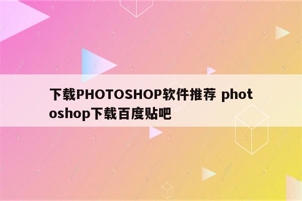 下载PHOTOSHOP软件推荐 photoshop下载百度贴吧