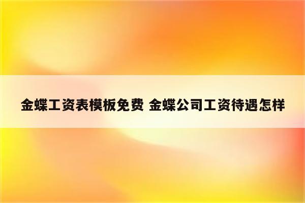 金蝶工资表模板免费 金蝶公司工资待遇怎样
