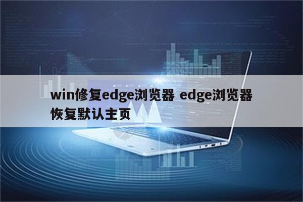 win修复edge浏览器 edge浏览器恢复默认主页