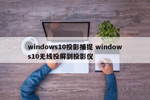 windows10投影捕捉 windows10无线投屏到投影仪