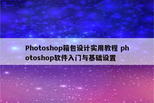 Photoshop箱包设计实用教程 photoshop软件入门与基础设置