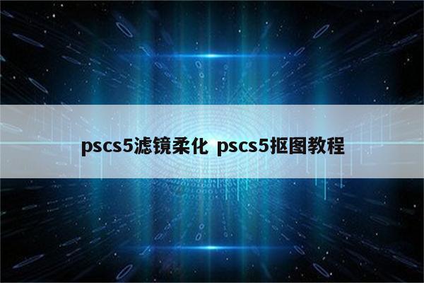 pscs5滤镜柔化 pscs5抠图教程