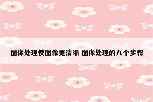 图像处理使图像更清晰 图像处理的八个步骤