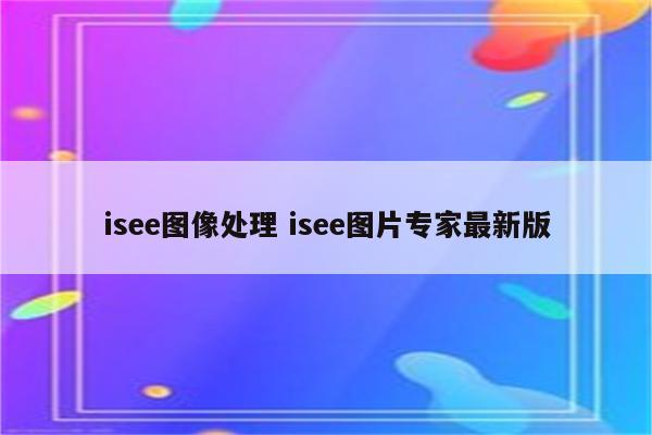 isee图像处理 isee图片专家最新版