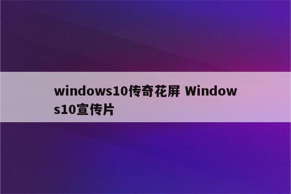 windows10传奇花屏 Windows10宣传片