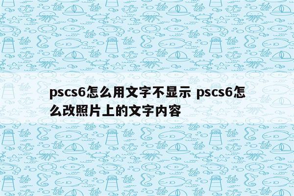 pscs6怎么用文字不显示 pscs6怎么改照片上的文字内容
