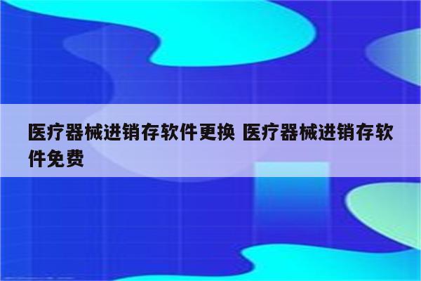 医疗器械进销存软件更换 医疗器械进销存软件免费