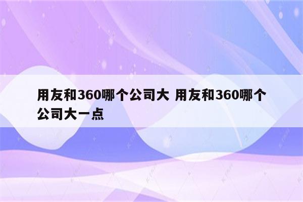 用友和360哪个公司大 用友和360哪个公司大一点