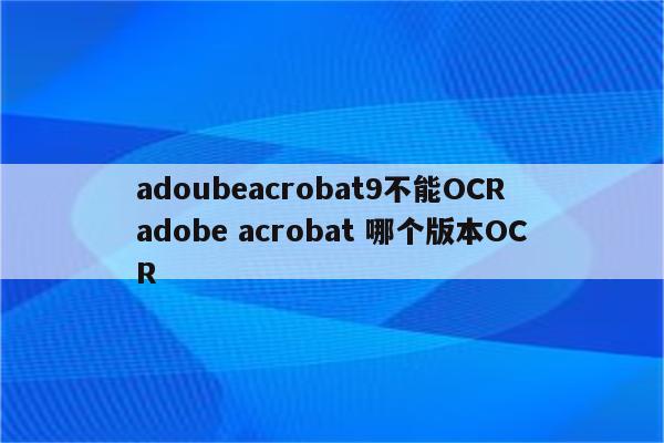 adoubeacrobat9不能OCR adobe acrobat 哪个版本OCR