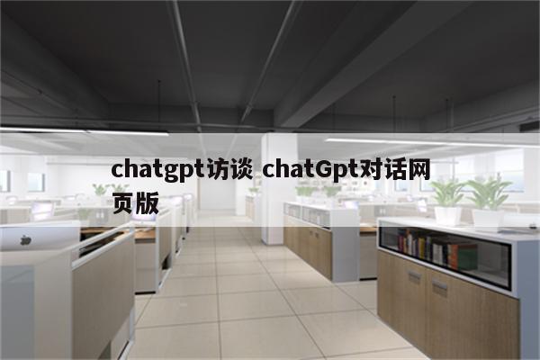 chatgpt访谈 chatGpt对话网页版