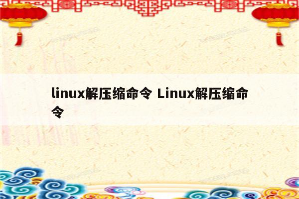 linux解压缩命令 Linux解压缩命令