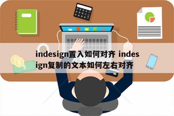indesign置入如何对齐 indesign复制的文本如何左右对齐