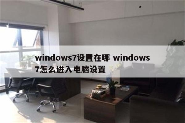 windows7设置在哪 windows7怎么进入电脑设置