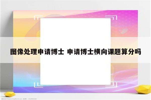 图像处理申请博士 申请博士横向课题算分吗