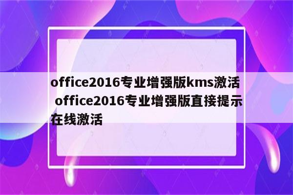 office2016专业增强版kms激活 office2016专业增强版直接提示在线激活