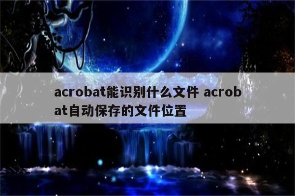 acrobat能识别什么文件 acrobat自动保存的文件位置