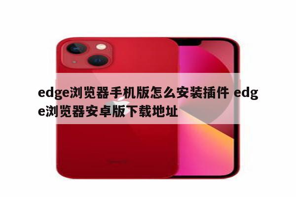 edge浏览器手机版怎么安装插件 edge浏览器安卓版下载地址
