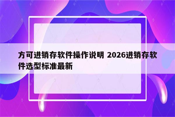 方可进销存软件操作说明 2026进销存软件选型标准最新
