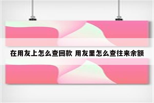 在用友上怎么查回款 用友里怎么查往来余额