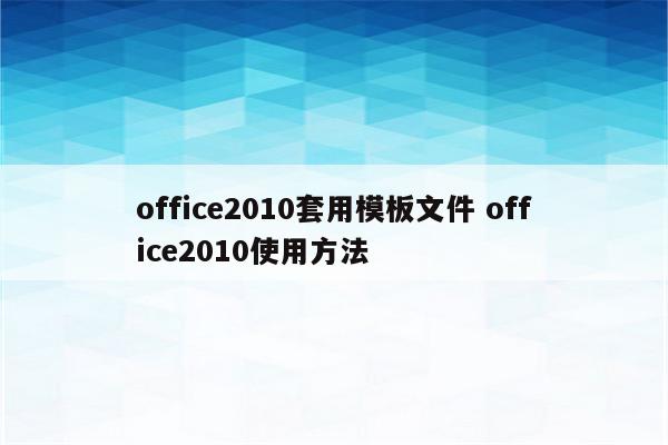 office2010套用模板文件 office2010使用方法