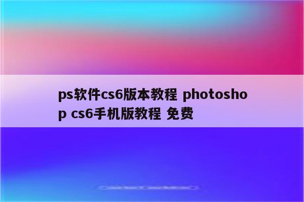 ps软件cs6版本教程 photoshop cs6手机版教程 免费