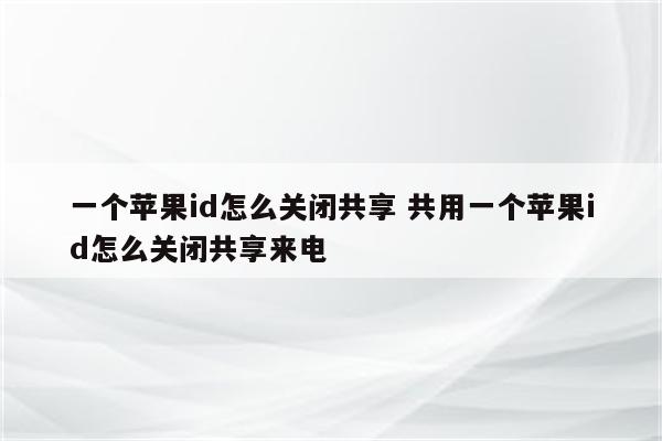 一个苹果id怎么关闭共享 共用一个苹果id怎么关闭共享来电