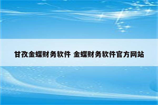 甘孜金蝶财务软件 金蝶财务软件官方网站
