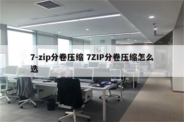 7-zip分卷压缩 7ZIP分卷压缩怎么选