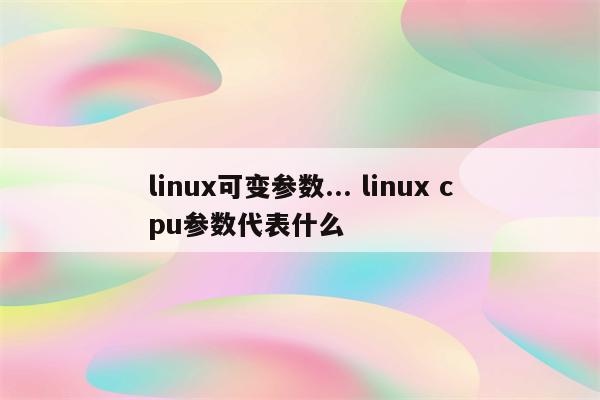 linux可变参数... linux cpu参数代表什么