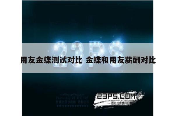 用友金蝶测试对比 金蝶和用友薪酬对比