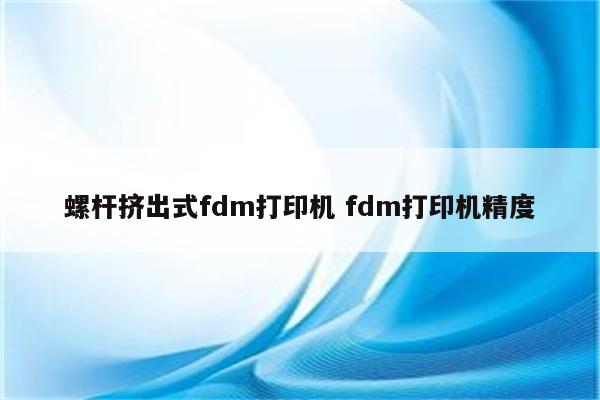 螺杆挤出式fdm打印机 fdm打印机精度