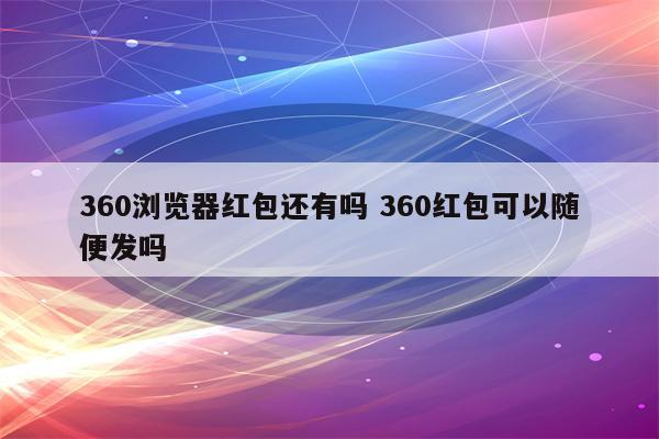 360浏览器红包还有吗 360红包可以随便发吗