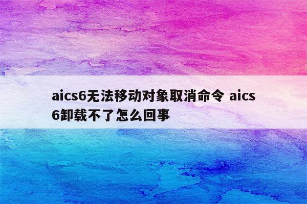 aics6无法移动对象取消命令 aics6卸载不了怎么回事