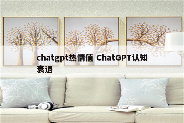 chatgpt热情值 ChatGPT认知衰退