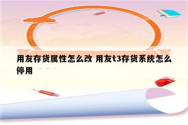 用友存货属性怎么改 用友t3存货系统怎么停用