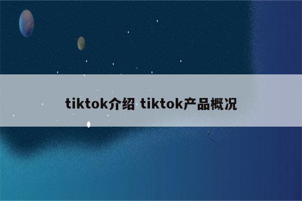 tiktok介绍 tiktok产品概况