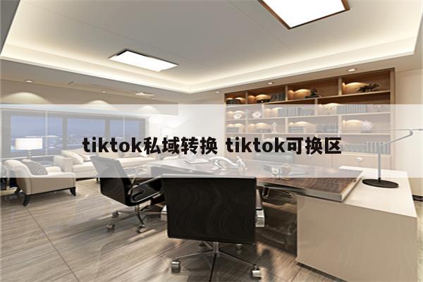 tiktok私域转换 tiktok可换区