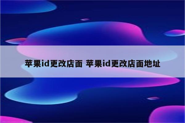苹果id更改店面 苹果id更改店面地址