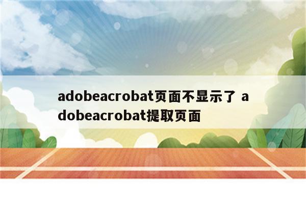 adobeacrobat页面不显示了 adobeacrobat提取页面